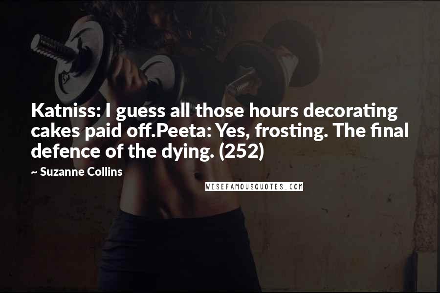 Suzanne Collins Quotes: Katniss: I guess all those hours decorating cakes paid off.Peeta: Yes, frosting. The final defence of the dying. (252)
