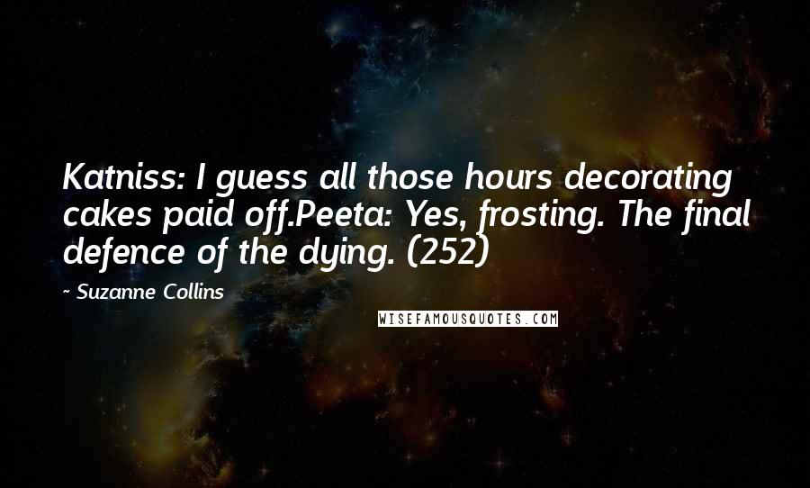 Suzanne Collins Quotes: Katniss: I guess all those hours decorating cakes paid off.Peeta: Yes, frosting. The final defence of the dying. (252)