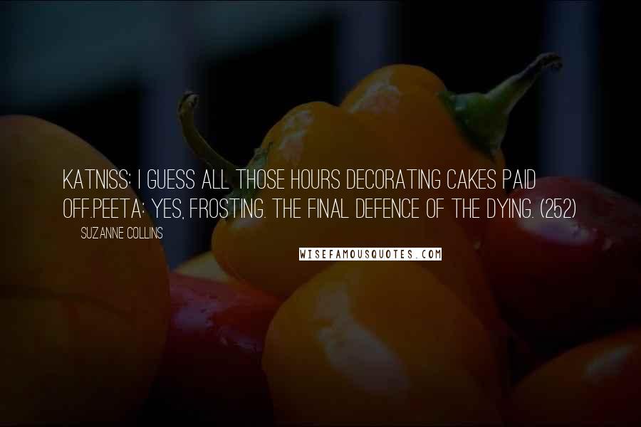 Suzanne Collins Quotes: Katniss: I guess all those hours decorating cakes paid off.Peeta: Yes, frosting. The final defence of the dying. (252)