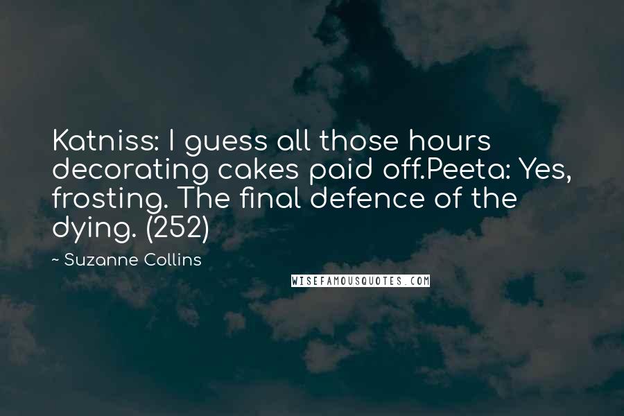 Suzanne Collins Quotes: Katniss: I guess all those hours decorating cakes paid off.Peeta: Yes, frosting. The final defence of the dying. (252)