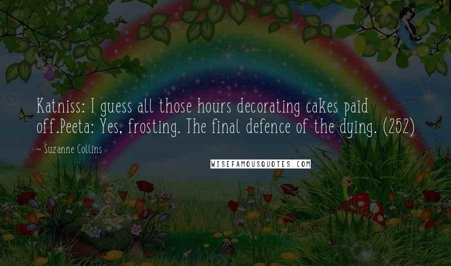 Suzanne Collins Quotes: Katniss: I guess all those hours decorating cakes paid off.Peeta: Yes, frosting. The final defence of the dying. (252)