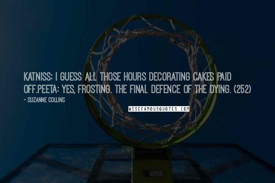 Suzanne Collins Quotes: Katniss: I guess all those hours decorating cakes paid off.Peeta: Yes, frosting. The final defence of the dying. (252)