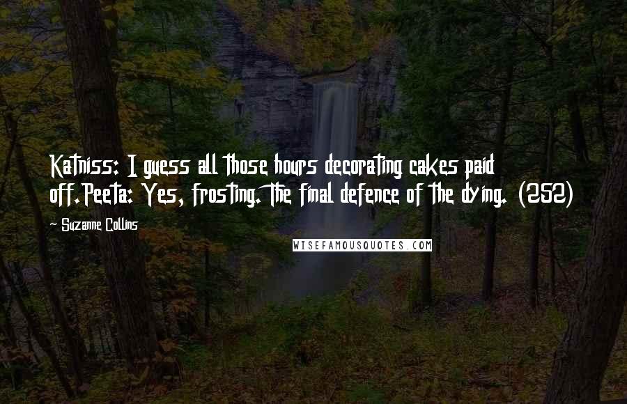 Suzanne Collins Quotes: Katniss: I guess all those hours decorating cakes paid off.Peeta: Yes, frosting. The final defence of the dying. (252)