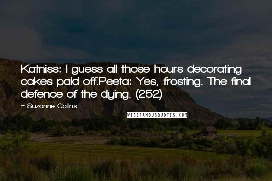 Suzanne Collins Quotes: Katniss: I guess all those hours decorating cakes paid off.Peeta: Yes, frosting. The final defence of the dying. (252)