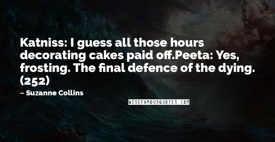 Suzanne Collins Quotes: Katniss: I guess all those hours decorating cakes paid off.Peeta: Yes, frosting. The final defence of the dying. (252)