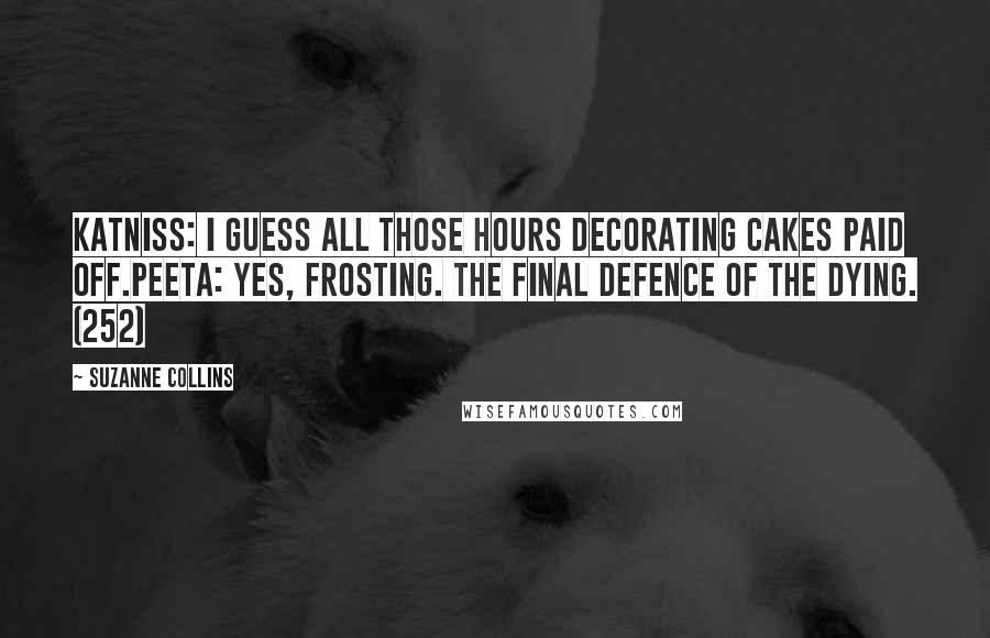 Suzanne Collins Quotes: Katniss: I guess all those hours decorating cakes paid off.Peeta: Yes, frosting. The final defence of the dying. (252)