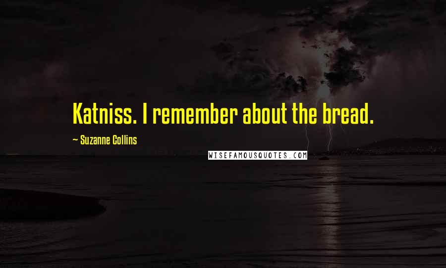 Suzanne Collins Quotes: Katniss. I remember about the bread.