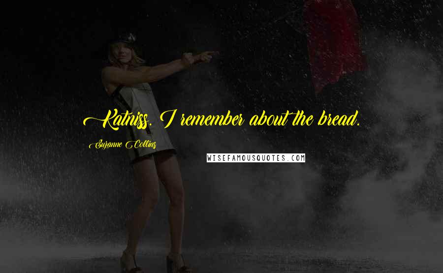 Suzanne Collins Quotes: Katniss. I remember about the bread.