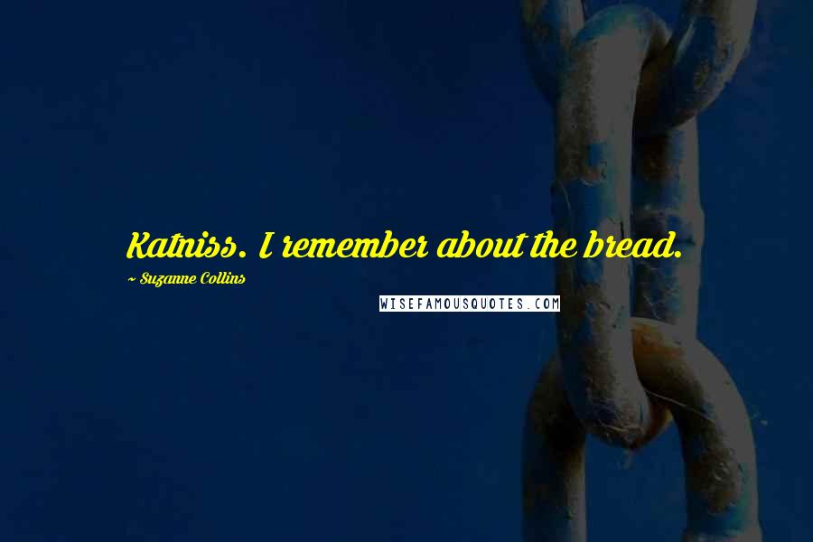 Suzanne Collins Quotes: Katniss. I remember about the bread.