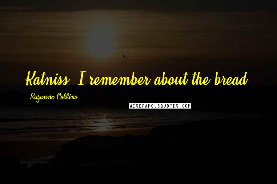 Suzanne Collins Quotes: Katniss. I remember about the bread.