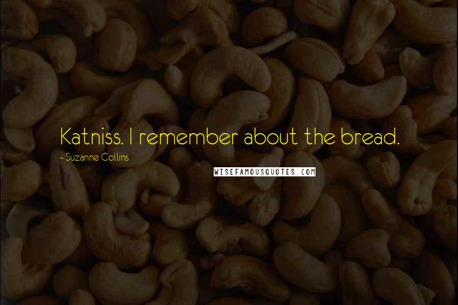 Suzanne Collins Quotes: Katniss. I remember about the bread.