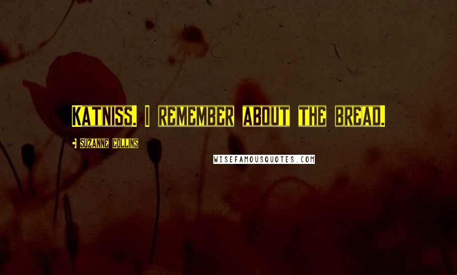 Suzanne Collins Quotes: Katniss. I remember about the bread.