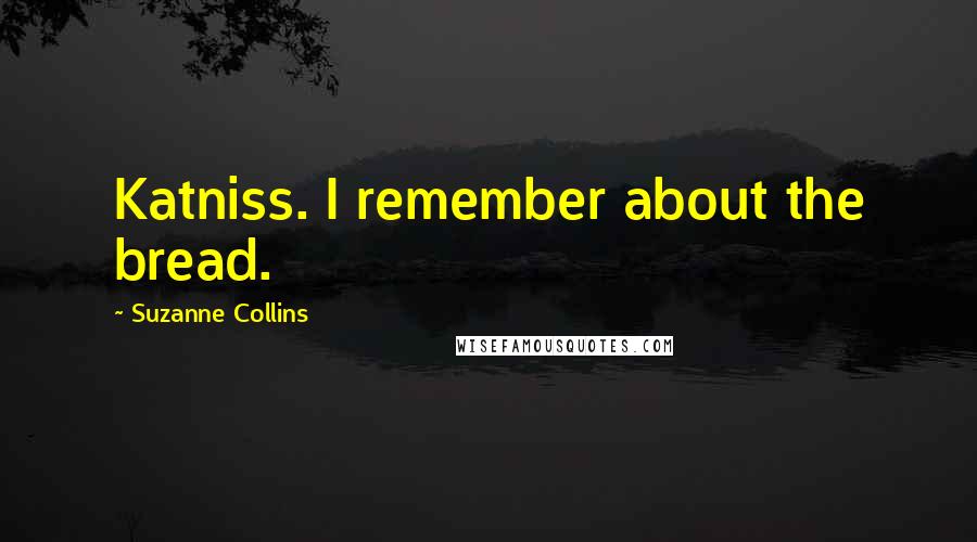 Suzanne Collins Quotes: Katniss. I remember about the bread.