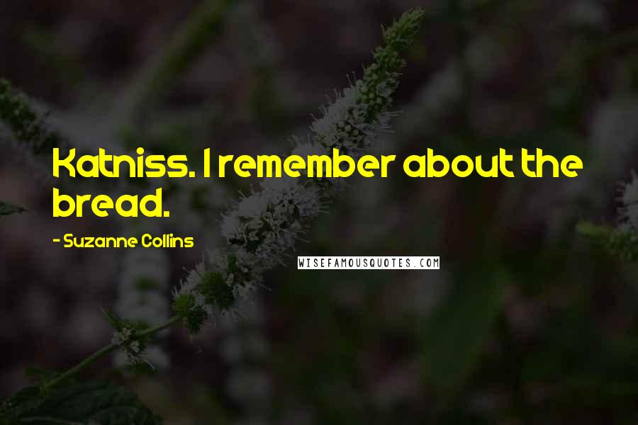 Suzanne Collins Quotes: Katniss. I remember about the bread.