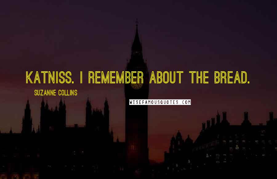 Suzanne Collins Quotes: Katniss. I remember about the bread.