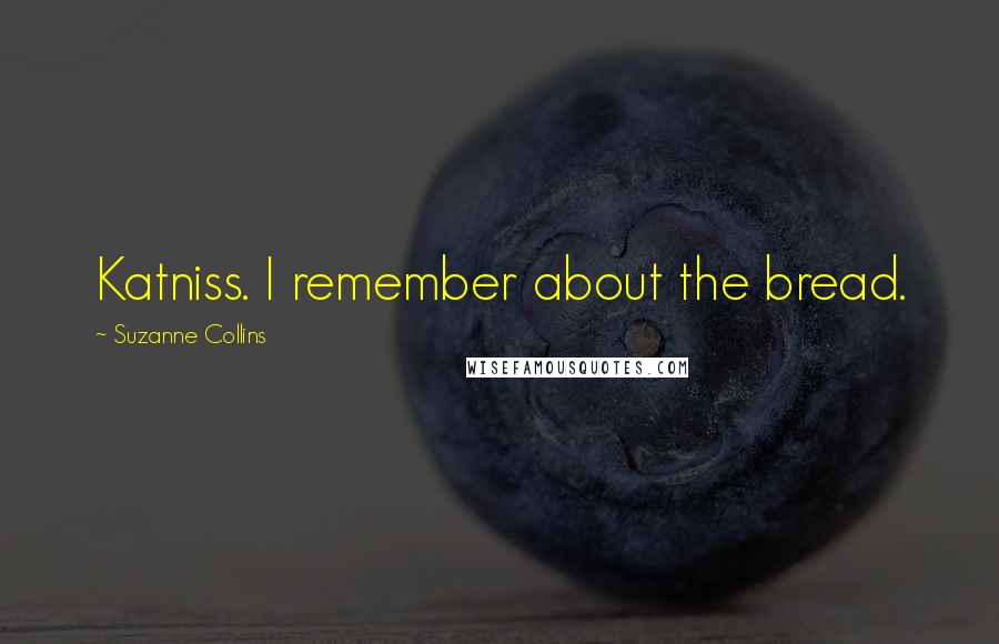 Suzanne Collins Quotes: Katniss. I remember about the bread.