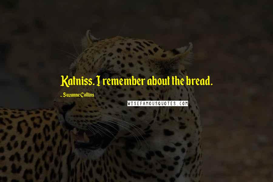 Suzanne Collins Quotes: Katniss. I remember about the bread.