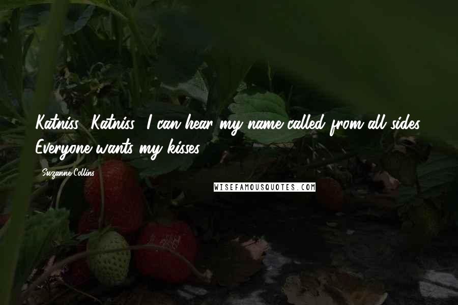 Suzanne Collins Quotes: Katniss! Katniss! I can hear my name called from all sides. Everyone wants my kisses.