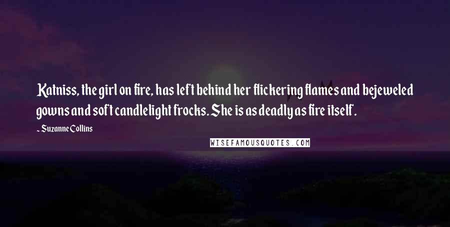 Suzanne Collins Quotes: Katniss, the girl on fire, has left behind her flickering flames and bejeweled gowns and soft candlelight frocks. She is as deadly as fire itself.