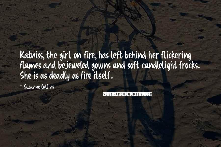 Suzanne Collins Quotes: Katniss, the girl on fire, has left behind her flickering flames and bejeweled gowns and soft candlelight frocks. She is as deadly as fire itself.