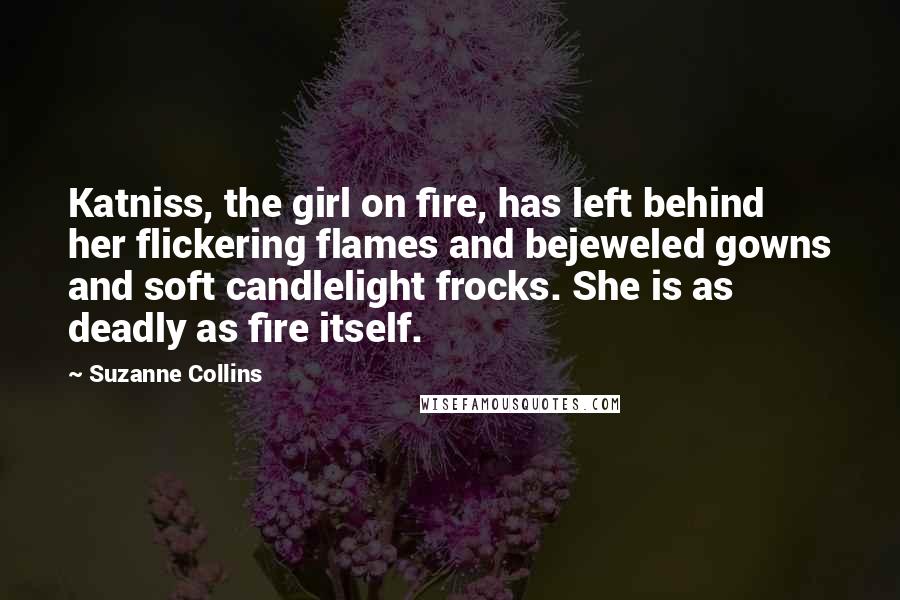 Suzanne Collins Quotes: Katniss, the girl on fire, has left behind her flickering flames and bejeweled gowns and soft candlelight frocks. She is as deadly as fire itself.