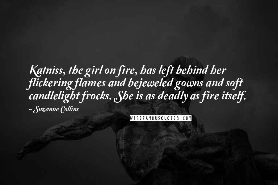 Suzanne Collins Quotes: Katniss, the girl on fire, has left behind her flickering flames and bejeweled gowns and soft candlelight frocks. She is as deadly as fire itself.