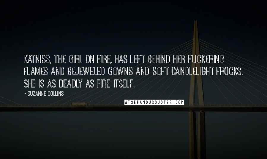 Suzanne Collins Quotes: Katniss, the girl on fire, has left behind her flickering flames and bejeweled gowns and soft candlelight frocks. She is as deadly as fire itself.