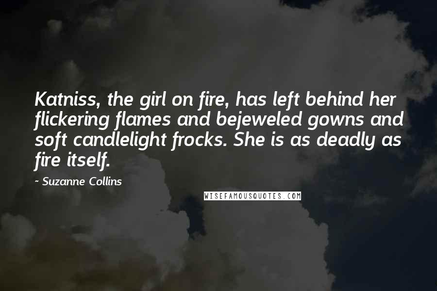 Suzanne Collins Quotes: Katniss, the girl on fire, has left behind her flickering flames and bejeweled gowns and soft candlelight frocks. She is as deadly as fire itself.