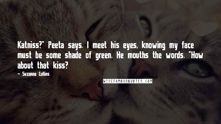 Suzanne Collins Quotes: Katniss?" Peeta says. I meet his eyes, knowing my face must be some shade of green. He mouths the words. "How about that kiss?