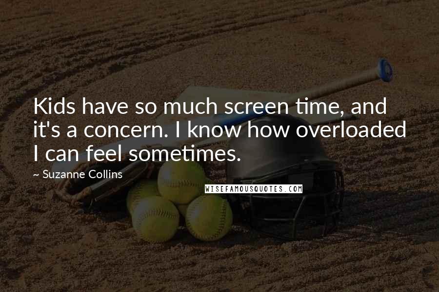 Suzanne Collins Quotes: Kids have so much screen time, and it's a concern. I know how overloaded I can feel sometimes.