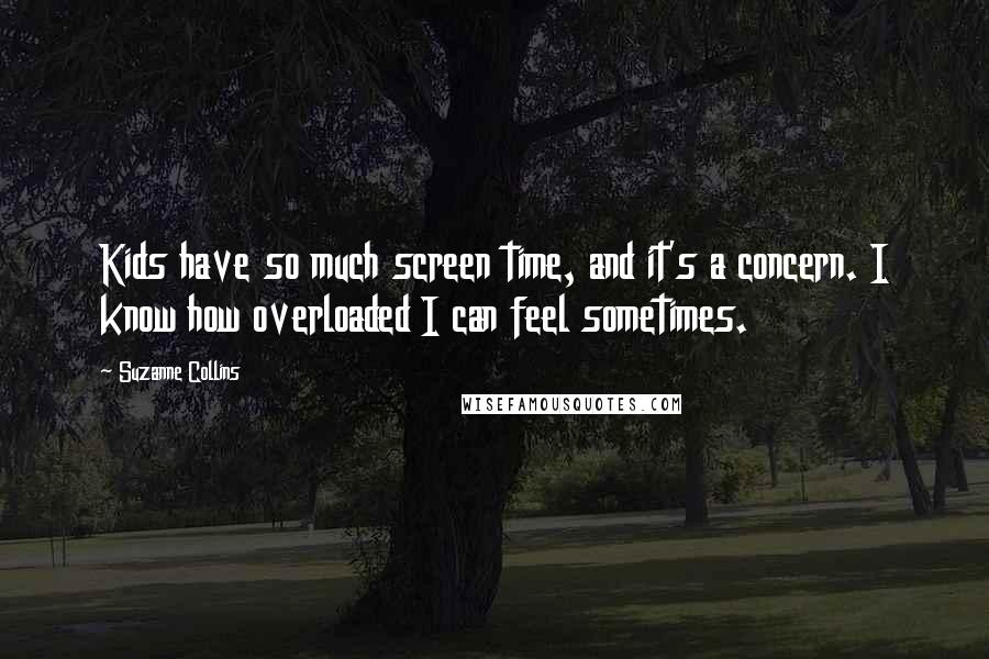Suzanne Collins Quotes: Kids have so much screen time, and it's a concern. I know how overloaded I can feel sometimes.