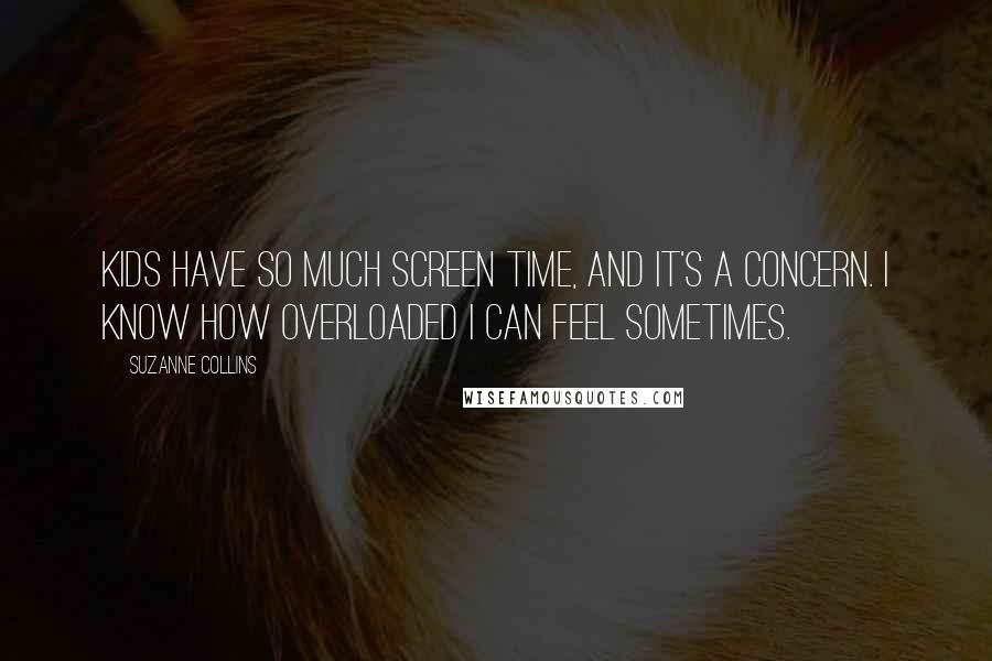 Suzanne Collins Quotes: Kids have so much screen time, and it's a concern. I know how overloaded I can feel sometimes.