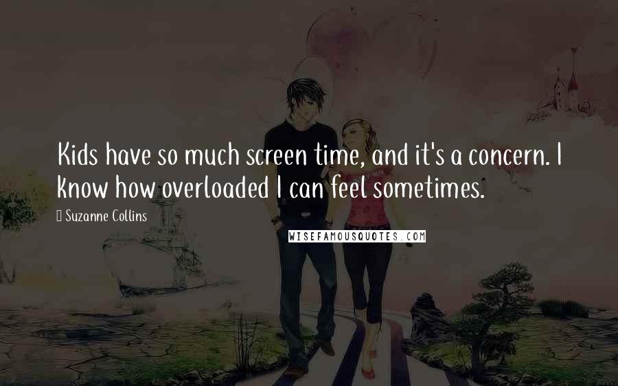 Suzanne Collins Quotes: Kids have so much screen time, and it's a concern. I know how overloaded I can feel sometimes.