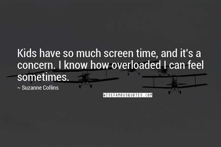 Suzanne Collins Quotes: Kids have so much screen time, and it's a concern. I know how overloaded I can feel sometimes.