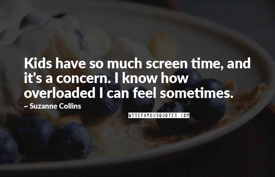 Suzanne Collins Quotes: Kids have so much screen time, and it's a concern. I know how overloaded I can feel sometimes.