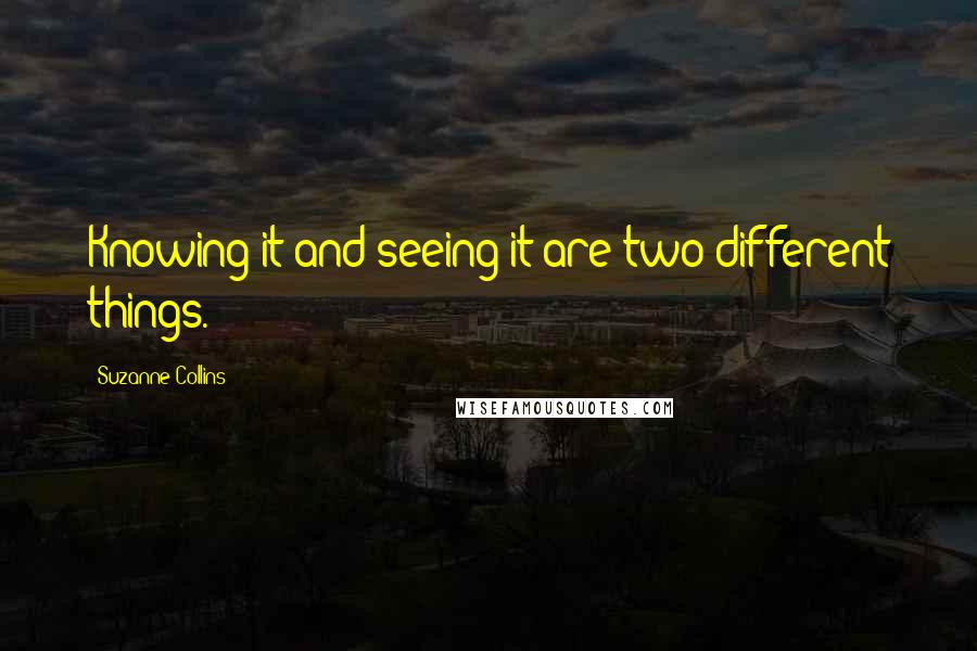 Suzanne Collins Quotes: Knowing it and seeing it are two different things.