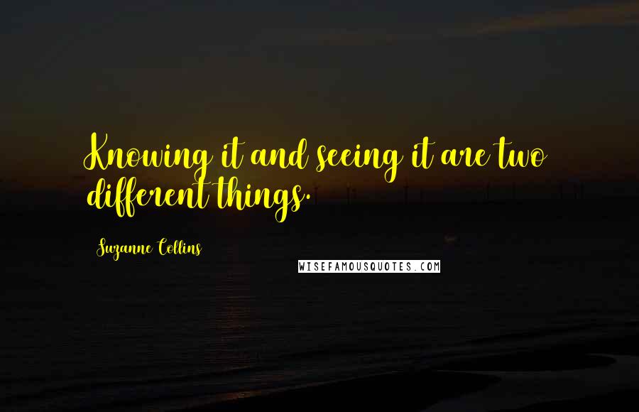 Suzanne Collins Quotes: Knowing it and seeing it are two different things.