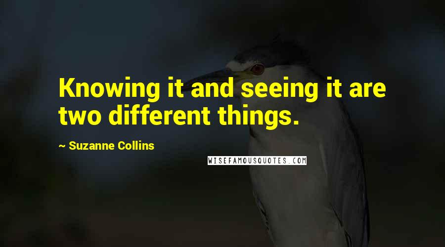 Suzanne Collins Quotes: Knowing it and seeing it are two different things.