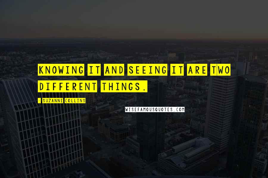 Suzanne Collins Quotes: Knowing it and seeing it are two different things.