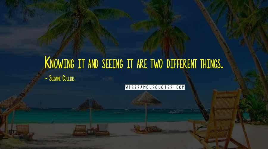 Suzanne Collins Quotes: Knowing it and seeing it are two different things.