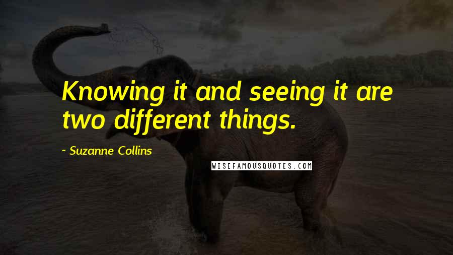 Suzanne Collins Quotes: Knowing it and seeing it are two different things.