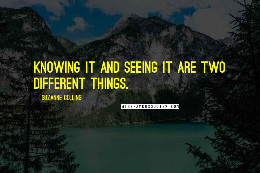 Suzanne Collins Quotes: Knowing it and seeing it are two different things.