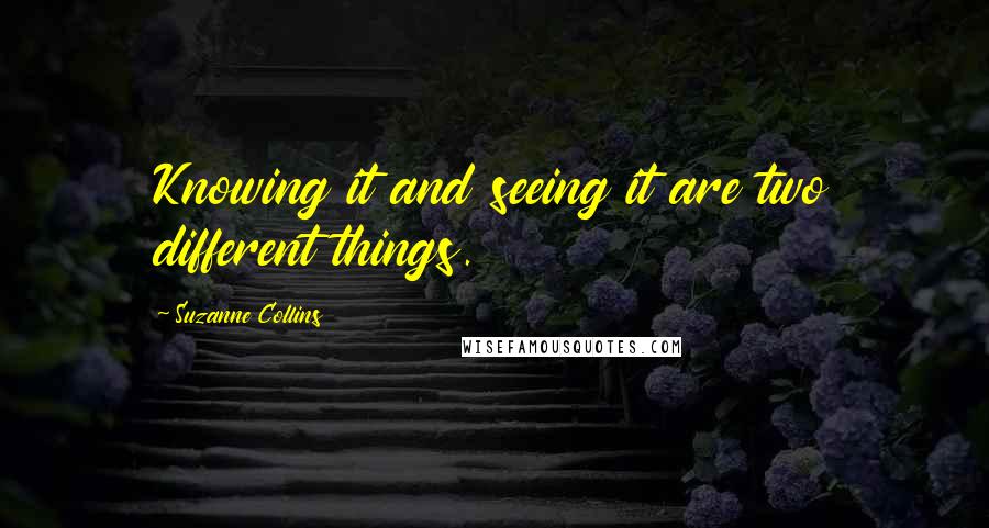 Suzanne Collins Quotes: Knowing it and seeing it are two different things.