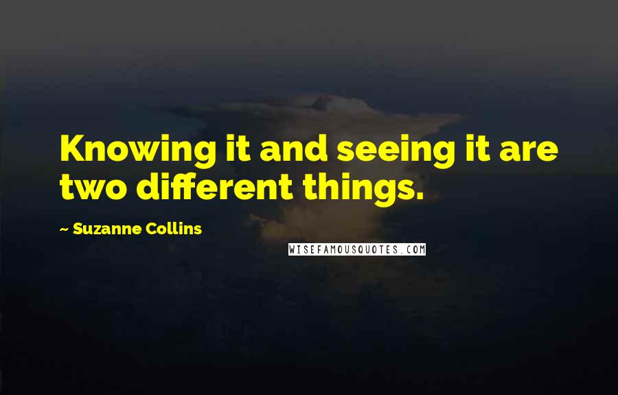 Suzanne Collins Quotes: Knowing it and seeing it are two different things.