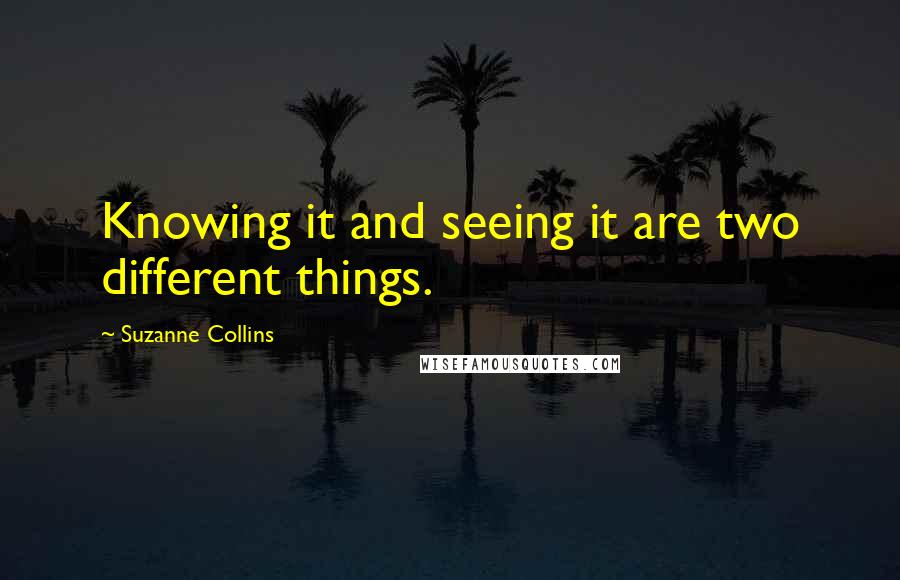 Suzanne Collins Quotes: Knowing it and seeing it are two different things.