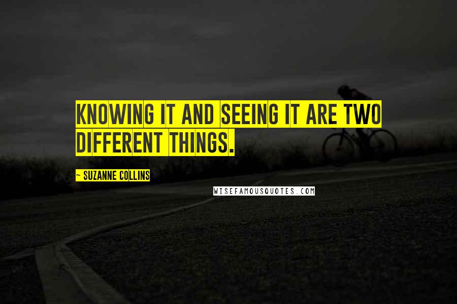 Suzanne Collins Quotes: Knowing it and seeing it are two different things.