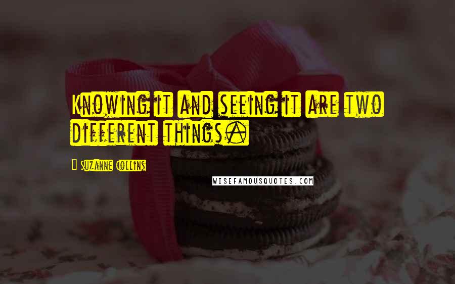 Suzanne Collins Quotes: Knowing it and seeing it are two different things.