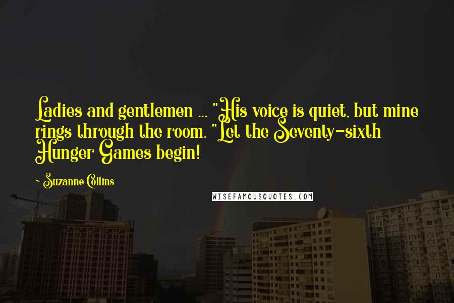 Suzanne Collins Quotes: Ladies and gentlemen ... "His voice is quiet, but mine rings through the room. "Let the Seventy-sixth Hunger Games begin!