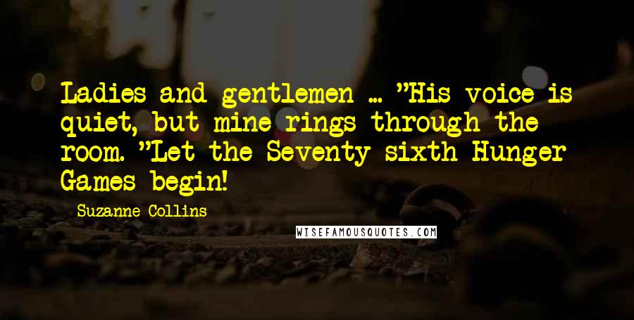 Suzanne Collins Quotes: Ladies and gentlemen ... "His voice is quiet, but mine rings through the room. "Let the Seventy-sixth Hunger Games begin!