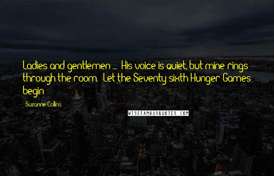 Suzanne Collins Quotes: Ladies and gentlemen ... "His voice is quiet, but mine rings through the room. "Let the Seventy-sixth Hunger Games begin!